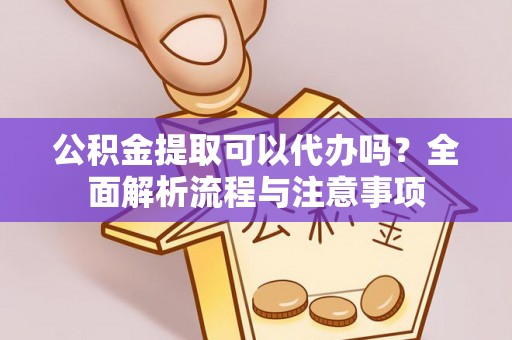 闵行公积金提取可以代办吗？全面解析流程与注意事项