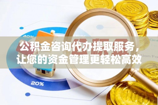 闵行公积金咨询代办提取服务，让您的资金管理更轻松高效