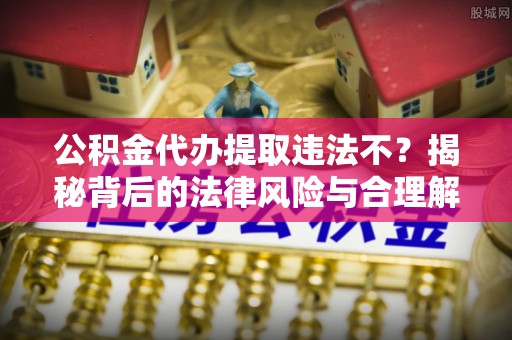 闵行公积金代办提取违法不？揭秘背后的法律风险与合理解决方案