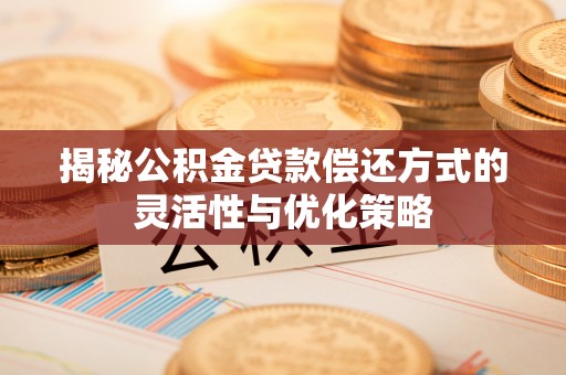 闵行揭秘公积金贷款偿还方式的灵活性与优化策略