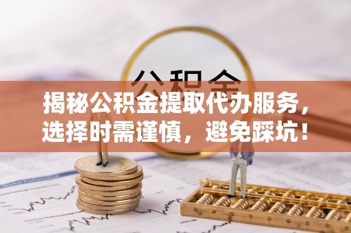 闵行揭秘公积金提取代办服务，选择时需谨慎，避免踩坑！