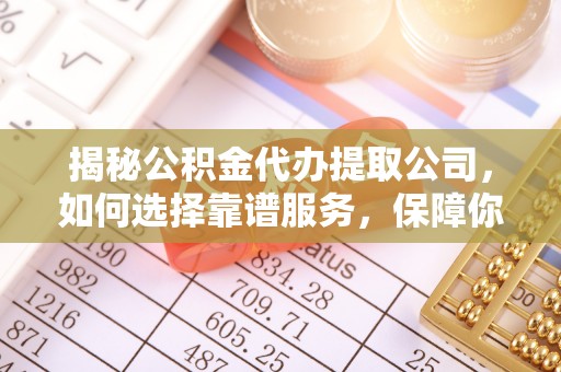 闵行揭秘公积金代办提取公司，如何选择靠谱服务，保障你的资金安全