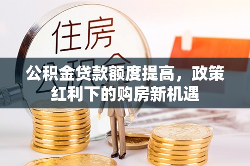 闵行公积金贷款额度提高，政策红利下的购房新机遇