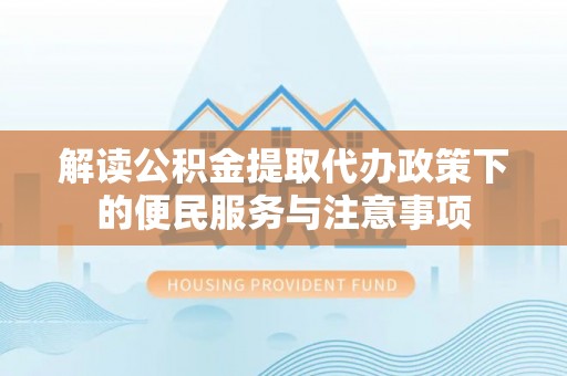 闵行解读公积金提取代办政策下的便民服务与注意事项