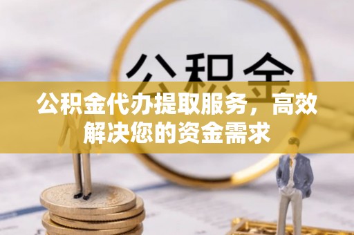 闵行公积金代办提取服务，高效解决您的资金需求