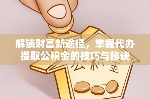 闵行解锁财富新途径，掌握代办提取公积金的技巧与秘诀