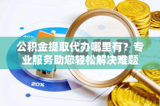 闵行公积金提取代办哪里有？专业服务助您轻松解决难题