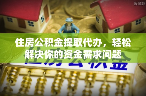 闵行住房公积金提取代办，轻松解决你的资金需求问题