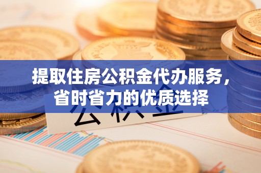 闵行提取住房公积金代办服务，省时省力的优质选择