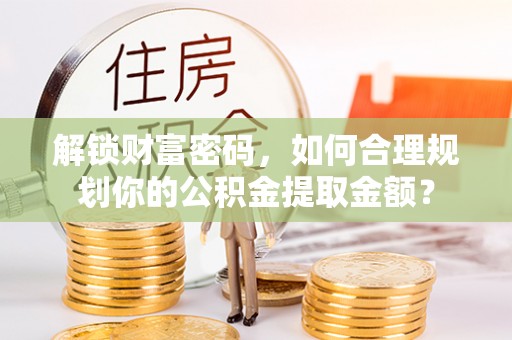 闵行解锁财富密码，如何合理规划你的公积金提取金额？