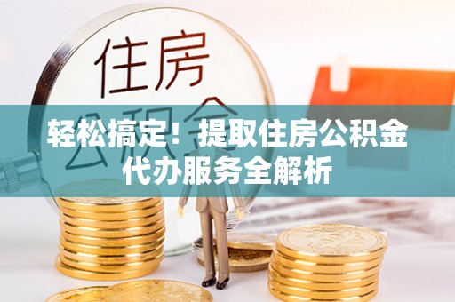 闵行轻松搞定！提取住房公积金代办服务全解析