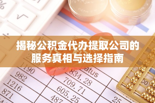 闵行揭秘公积金代办提取公司的服务真相与选择指南
