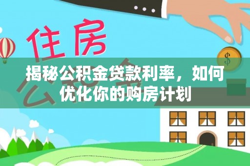 闵行揭秘公积金贷款利率，如何优化你的购房计划
