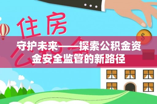闵行守护未来——探索公积金资金安全监管的新路径