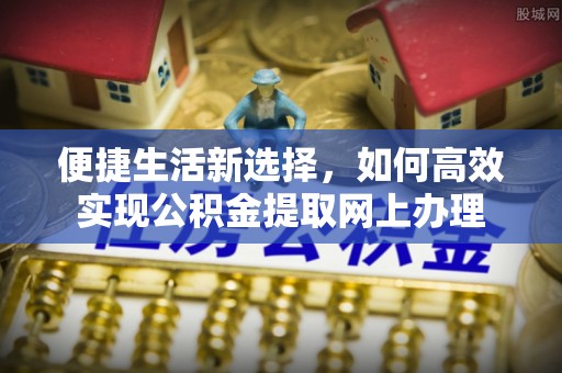 闵行便捷生活新选择，如何高效实现公积金提取网上办理