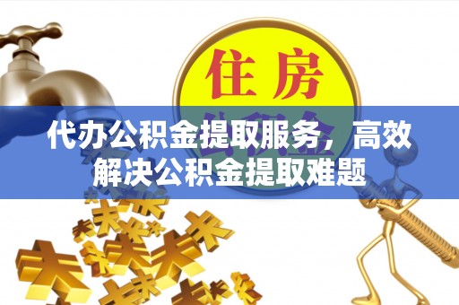 闵行代办公积金提取服务，高效解决公积金提取难题