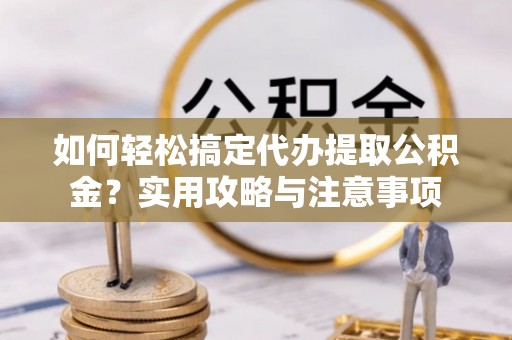 闵行如何轻松搞定代办提取公积金？实用攻略与注意事项