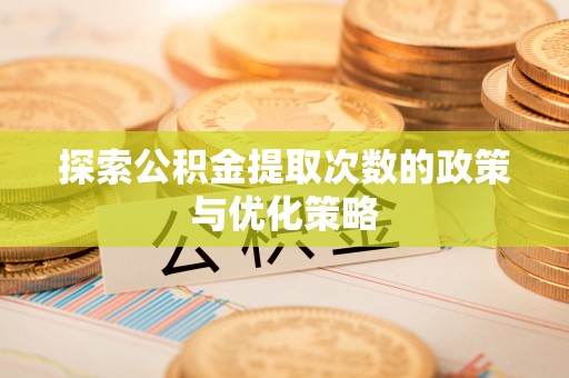 闵行探索公积金提取次数的政策与优化策略
