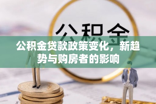 闵行公积金贷款政策变化，新趋势与购房者的影响