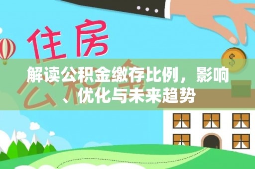 闵行解读公积金缴存比例，影响、优化与未来趋势