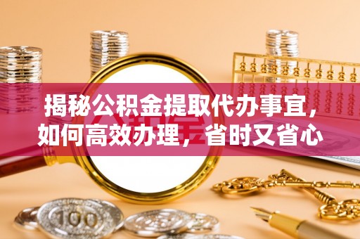 闵行揭秘公积金提取代办事宜，如何高效办理，省时又省心？
