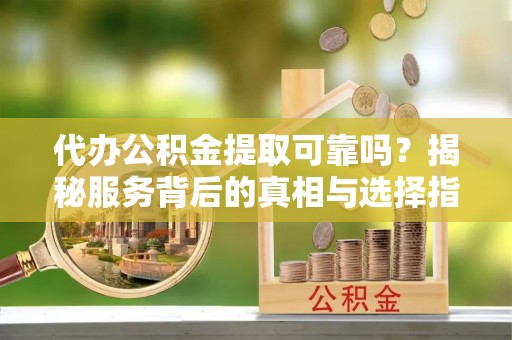 闵行代办公积金提取可靠吗？揭秘服务背后的真相与选择指南