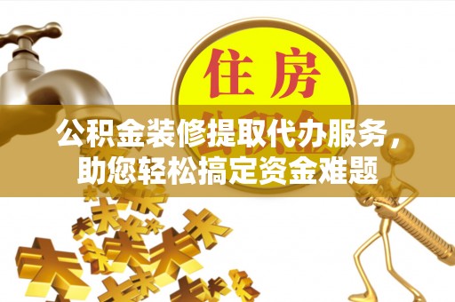 闵行公积金装修提取代办服务，助您轻松搞定资金难题