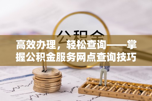 闵行高效办理，轻松查询——掌握公积金服务网点查询技巧
