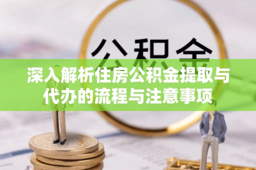 闵行深入解析住房公积金提取与代办的流程与注意事项