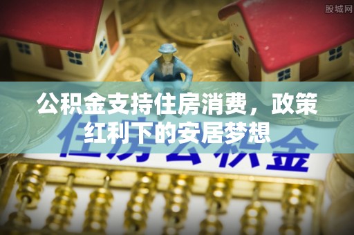 闵行公积金支持住房消费，政策红利下的安居梦想