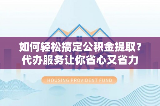 闵行如何轻松搞定公积金提取？代办服务让你省心又省力