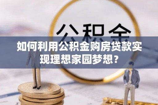 闵行如何利用公积金购房贷款实现理想家园梦想？