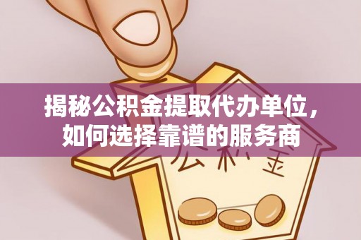 闵行揭秘公积金提取代办单位，如何选择靠谱的服务商