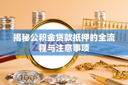 闵行揭秘公积金贷款抵押的全流程与注意事项