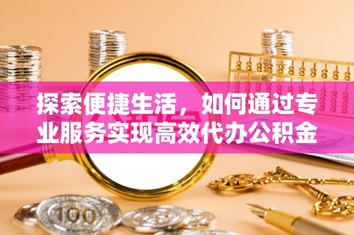 闵行探索便捷生活，如何通过专业服务实现高效代办公积金提取