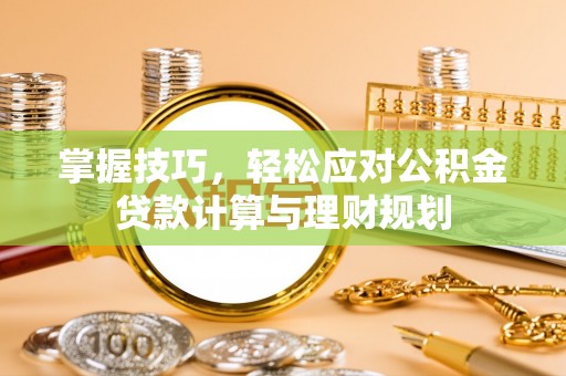 闵行掌握技巧，轻松应对公积金贷款计算与理财规划