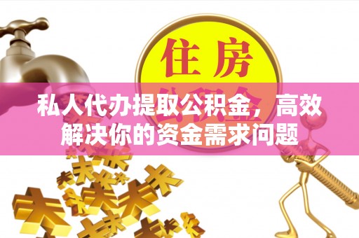 闵行私人代办提取公积金，高效解决你的资金需求问题