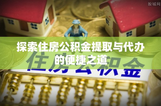 闵行探索住房公积金提取与代办的便捷之道