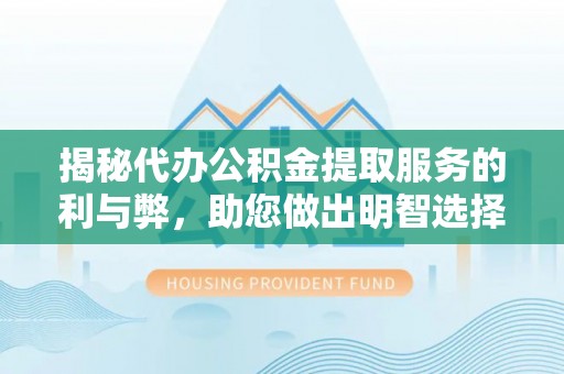 闵行揭秘代办公积金提取服务的利与弊，助您做出明智选择