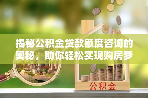 闵行揭秘公积金贷款额度咨询的奥秘，助你轻松实现购房梦想