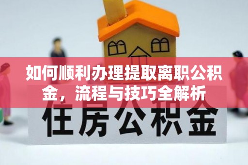 闵行如何顺利办理提取离职公积金，流程与技巧全解析