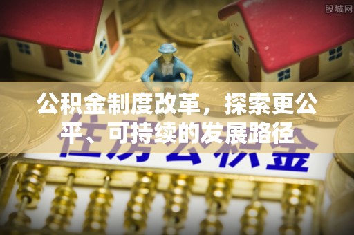 闵行公积金制度改革，探索更公平、可持续的发展路径