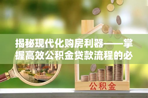 闵行揭秘现代化购房利器——掌握高效公积金贷款流程的必备指南