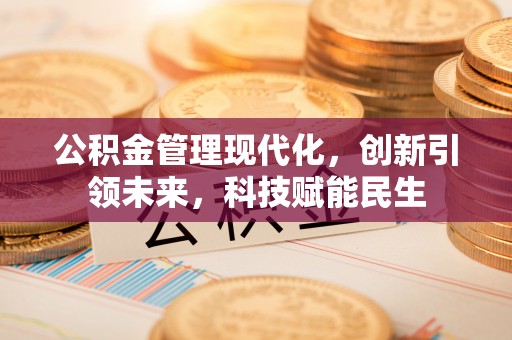 闵行公积金管理现代化，创新引领未来，科技赋能民生