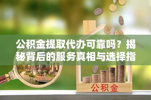 闵行公积金提取代办可靠吗？揭秘背后的服务真相与选择指南