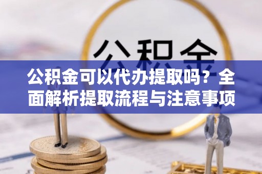 闵行公积金可以代办提取吗？全面解析提取流程与注意事项