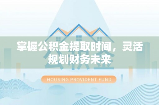 闵行掌握公积金提取时间，灵活规划财务未来