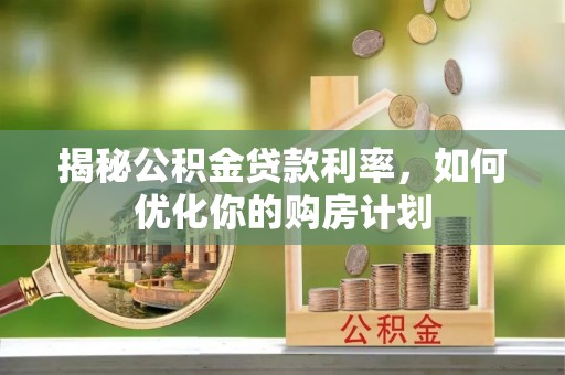 闵行揭秘公积金贷款利率，如何优化你的购房计划