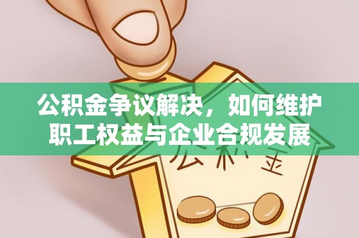 闵行公积金争议解决，如何维护职工权益与企业合规发展