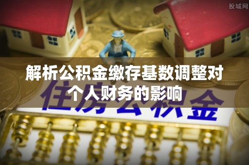 闵行解析公积金缴存基数调整对个人财务的影响